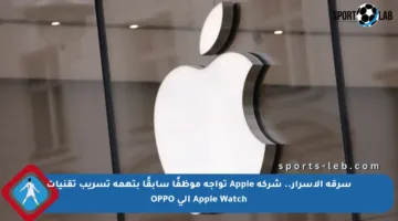 سرقة الأسرار.. شركة Apple تواجه موظفًا سابقًا بتهمة تسريب تقنيات Apple Watch إلى OPPO
